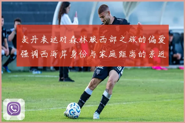 麦丹表达对森林狼西部之旅的偏爱强调西海岸身份与家庭距离的亲近感