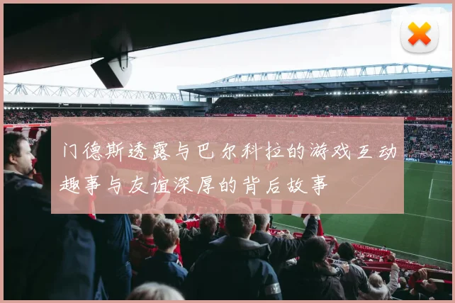 门德斯透露与巴尔科拉的游戏互动趣事与友谊深厚的背后故事