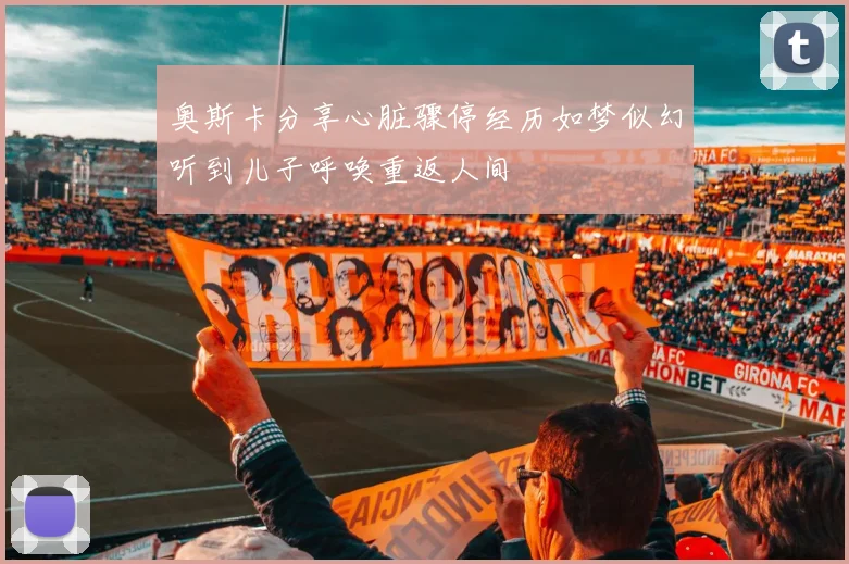 奥斯卡分享心脏骤停经历如梦似幻听到儿子呼唤重返人间