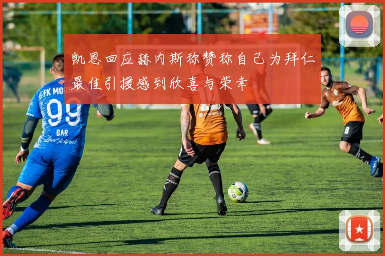 凯恩回应赫内斯称赞称自己为拜仁最佳引援感到欣喜与荣幸