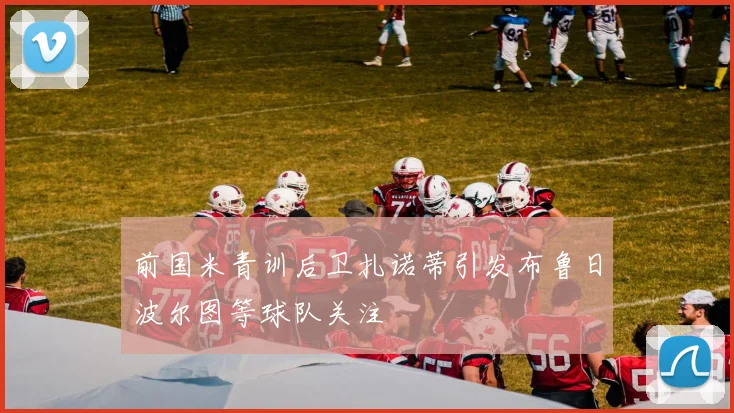 前国米青训后卫扎诺蒂引发布鲁日波尔图等球队关注