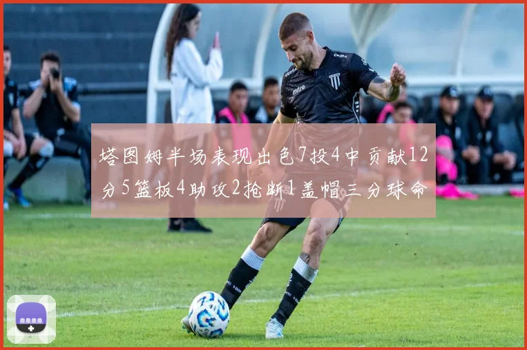 塔图姆半场表现出色7投4中贡献12分5篮板4助攻2抢断1盖帽三分球命中率高效