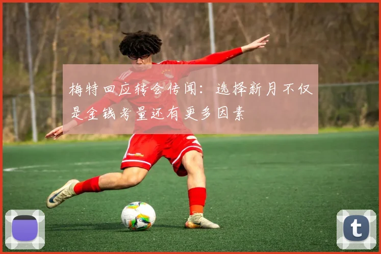 梅特回应转会传闻：选择新月不仅是金钱考量还有更多因素