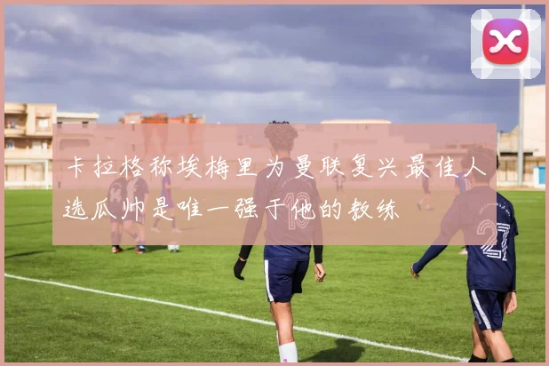 卡拉格称埃梅里为曼联复兴最佳人选瓜帅是唯一强于他的教练