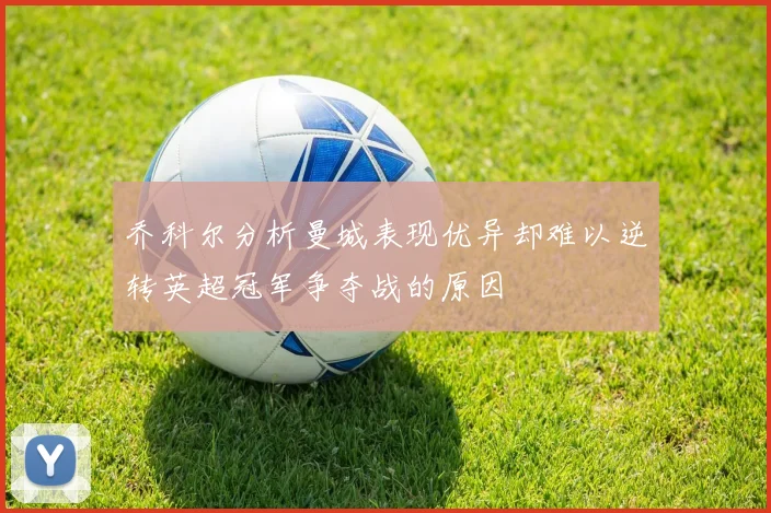 乔科尔分析曼城表现优异却难以逆转英超冠军争夺战的原因
