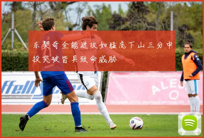 东契奇全能进攻如猛虎下山三分中投突破皆具致命威胁