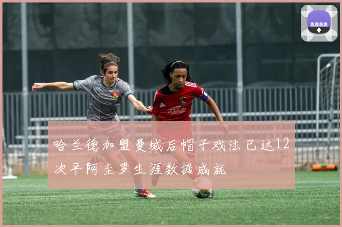 哈兰德加盟曼城后帽子戏法已达12次平阿圭罗生涯数据成就