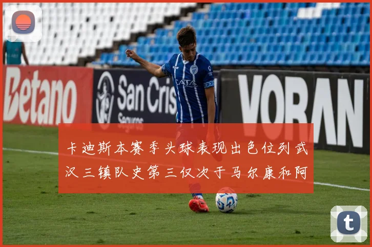 卡迪斯本赛季头球表现出色位列武汉三镇队史第三仅次于马尔康和阿齐兹