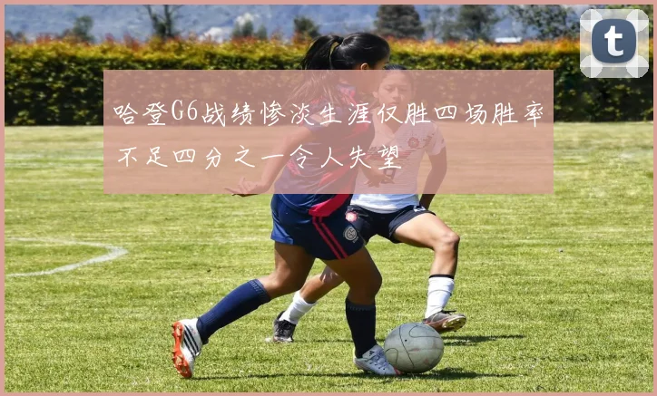 哈登G6战绩惨淡生涯仅胜四场胜率不足四分之一令人失望