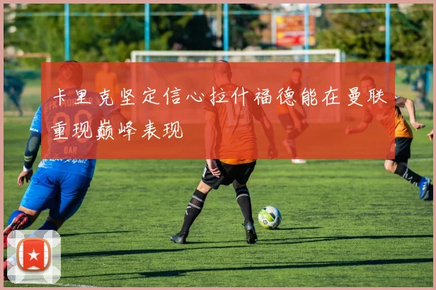 卡里克坚定信心拉什福德能在曼联重现巅峰表现