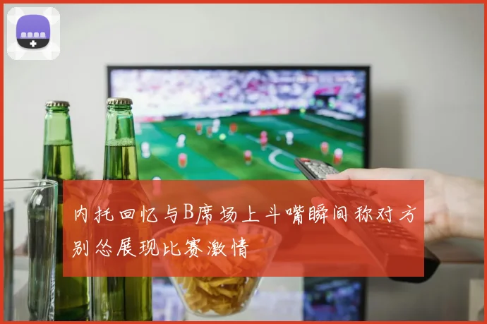 内托回忆与B席场上斗嘴瞬间称对方别怂展现比赛激情