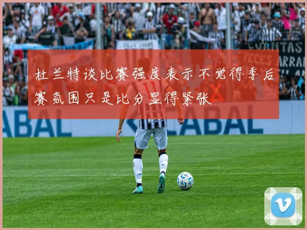 杜兰特谈比赛强度表示不觉得季后赛氛围只是比分显得紧张