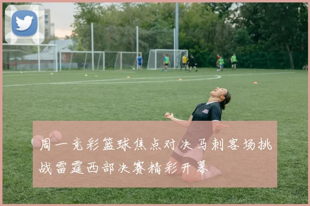 周一竞彩篮球焦点对决马刺客场挑战雷霆西部决赛精彩开幕