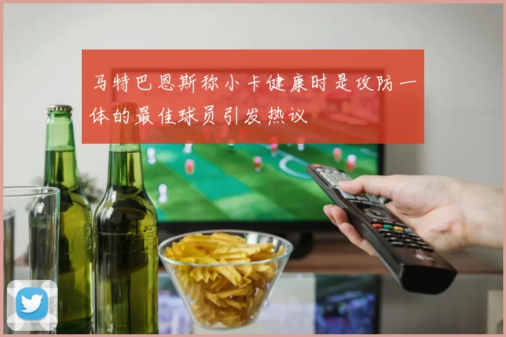 马特巴恩斯称小卡健康时是攻防一体的最佳球员引发热议