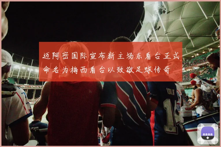 迈阿密国际宣布新主场东看台正式命名为梅西看台以致敬足球传奇