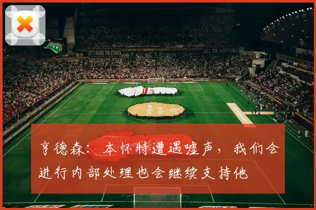 亨德森：本怀特遭遇嘘声，我们会进行内部处理也会继续支持他