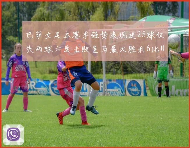 巴萨女足本赛季强势表现进25球仅失两球六度击败皇马最大胜利6比0